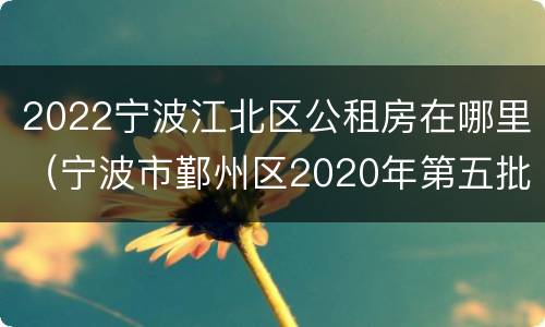 2022宁波江北区公租房在哪里（宁波市鄞州区2020年第五批公租房）
