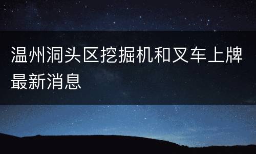 温州洞头区挖掘机和叉车上牌最新消息