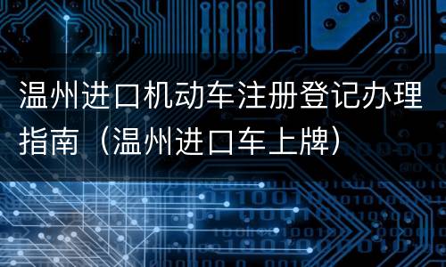 温州进口机动车注册登记办理指南（温州进口车上牌）