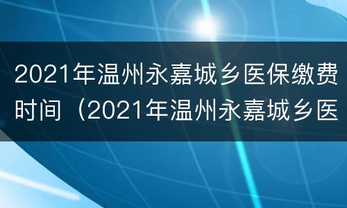 2021年温州永嘉城乡医保缴费时间（2021年温州永嘉城乡医保缴费时间是多少）