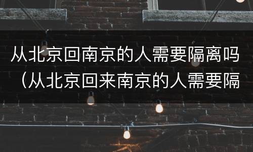 从北京回南京的人需要隔离吗（从北京回来南京的人需要隔离吗）