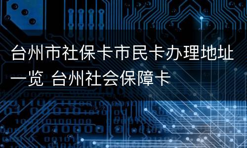 台州市社保卡市民卡办理地址一览 台州社会保障卡