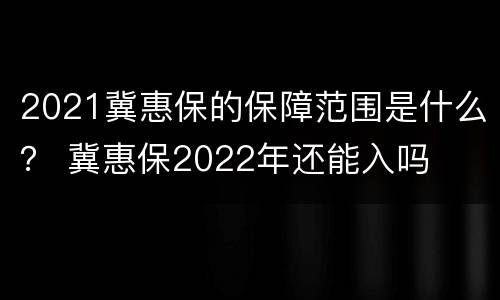 2021冀惠保的保障范围是什么？ 冀惠保2022年还能入吗