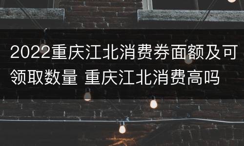 2022重庆江北消费券面额及可领取数量 重庆江北消费高吗
