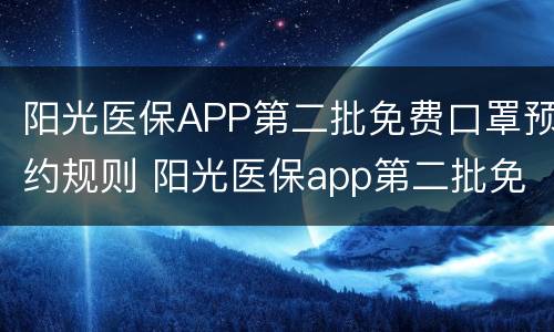 阳光医保APP第二批免费口罩预约规则 阳光医保app第二批免费口罩预约规则是什么
