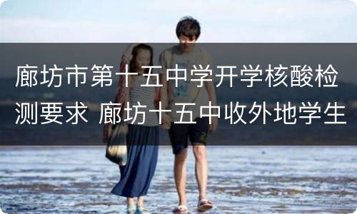 廊坊市第十五中学开学核酸检测要求 廊坊十五中收外地学生吗