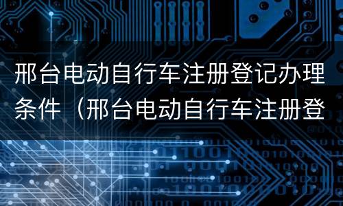 邢台电动自行车注册登记办理条件（邢台电动自行车注册登记办理条件是什么）
