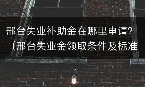 邢台失业补助金在哪里申请？（邢台失业金领取条件及标准）