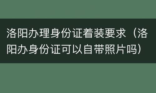 洛阳办理身份证着装要求（洛阳办身份证可以自带照片吗）