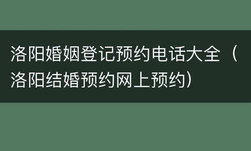 洛阳婚姻登记预约电话大全（洛阳结婚预约网上预约）