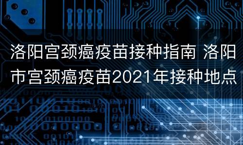 洛阳宫颈癌疫苗接种指南 洛阳市宫颈癌疫苗2021年接种地点