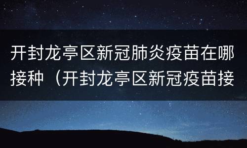 开封龙亭区新冠肺炎疫苗在哪接种（开封龙亭区新冠疫苗接种点）