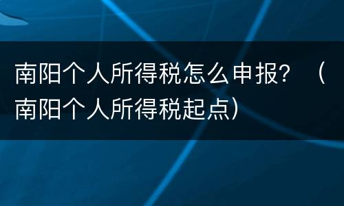 南阳个人所得税怎么申报？（南阳个人所得税起点）