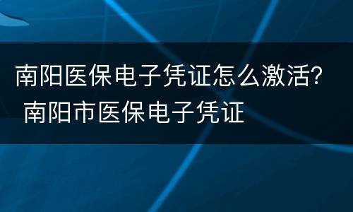南阳医保电子凭证怎么激活？ 南阳市医保电子凭证