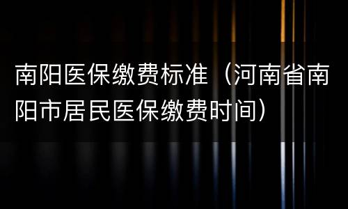 南阳医保缴费标准（河南省南阳市居民医保缴费时间）