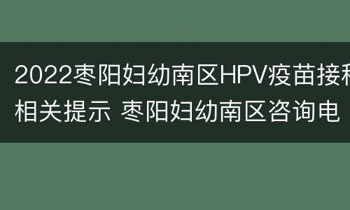 2022枣阳妇幼南区HPV疫苗接种相关提示 枣阳妇幼南区咨询电话