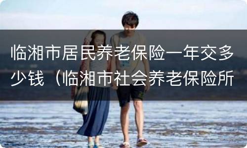 临湘市居民养老保险一年交多少钱（临湘市社会养老保险所）