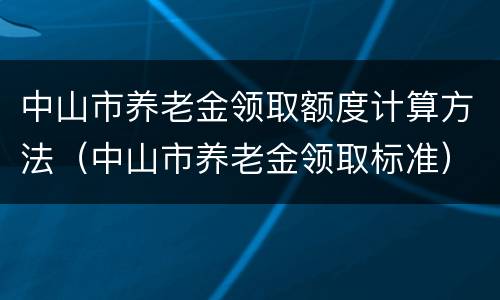 中山市养老金领取额度计算方法（中山市养老金领取标准）