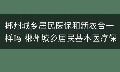 郴州城乡居民医保和新农合一样吗 郴州城乡居民基本医疗保险