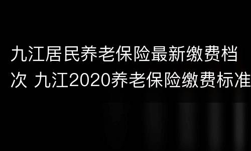 九江居民养老保险最新缴费档次 九江2020养老保险缴费标准