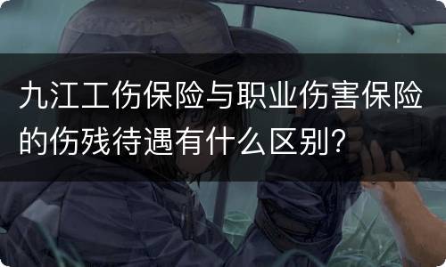 九江工伤保险与职业伤害保险的伤残待遇有什么区别?