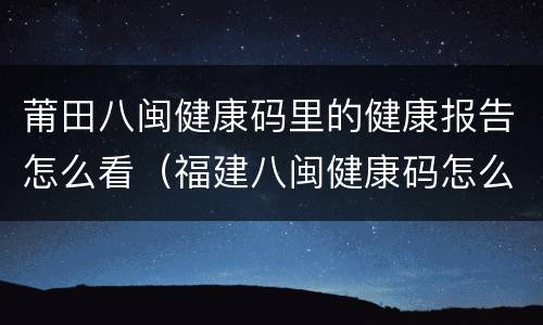莆田八闽健康码里的健康报告怎么看（福建八闽健康码怎么查询接种信息）