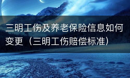 三明工伤及养老保险信息如何变更（三明工伤赔偿标准）