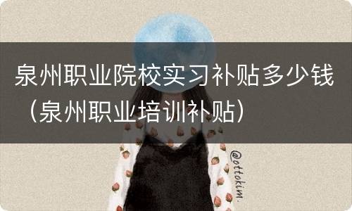 泉州职业院校实习补贴多少钱（泉州职业培训补贴）