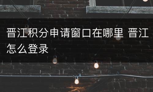晋江积分申请窗口在哪里 晋江怎么登录