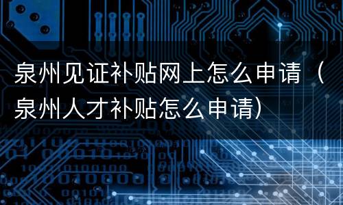 泉州见证补贴网上怎么申请（泉州人才补贴怎么申请）