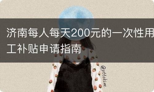 济南每人每天200元的一次性用工补贴申请指南