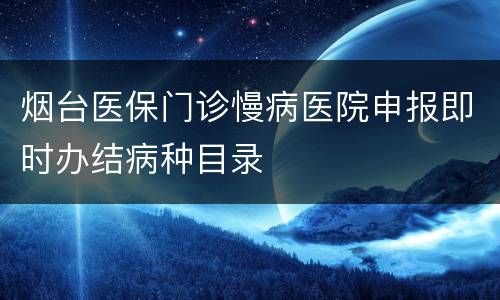 烟台医保门诊慢病医院申报即时办结病种目录
