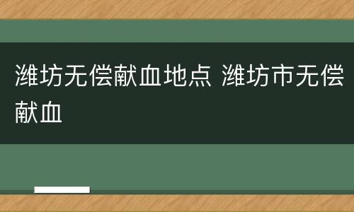 潍坊无偿献血地点 潍坊市无偿献血