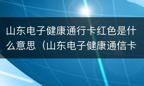 山东电子健康通行卡红色是什么意思（山东电子健康通信卡）