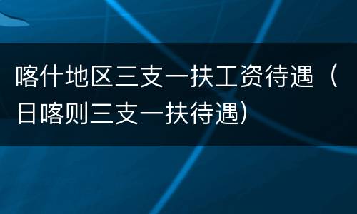 喀什地区三支一扶工资待遇（日喀则三支一扶待遇）