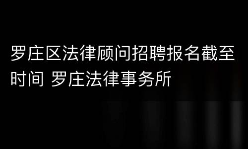 罗庄区法律顾问招聘报名截至时间 罗庄法律事务所