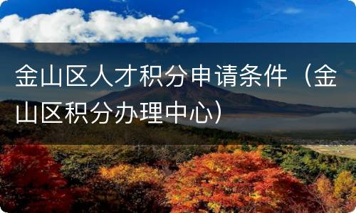金山区人才积分申请条件（金山区积分办理中心）