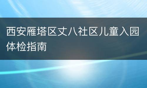 西安雁塔区丈八社区儿童入园体检指南