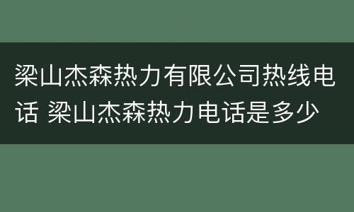 梁山杰森热力有限公司热线电话 梁山杰森热力电话是多少
