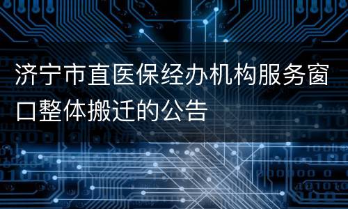 济宁市直医保经办机构服务窗口整体搬迁的公告