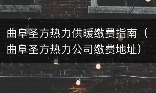 曲阜圣方热力供暖缴费指南（曲阜圣方热力公司缴费地址）