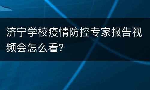 济宁学校疫情防控专家报告视频会怎么看？