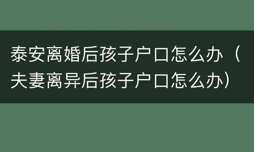 泰安离婚后孩子户口怎么办（夫妻离异后孩子户口怎么办）