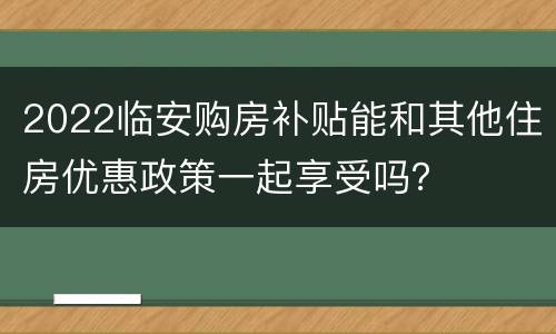 2022临安购房补贴能和其他住房优惠政策一起享受吗？