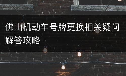 佛山机动车号牌更换相关疑问解答攻略