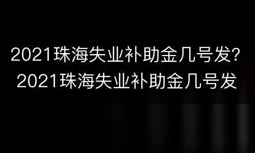 2021珠海失业补助金几号发？ 2021珠海失业补助金几号发