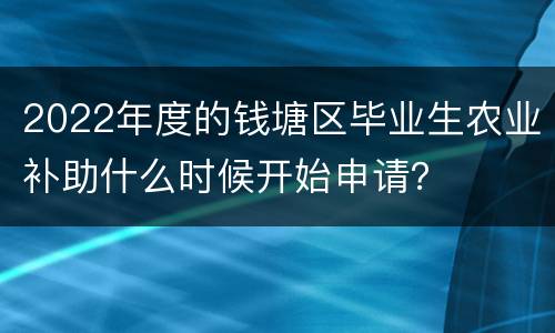 2022年度的钱塘区毕业生农业补助什么时候开始申请？