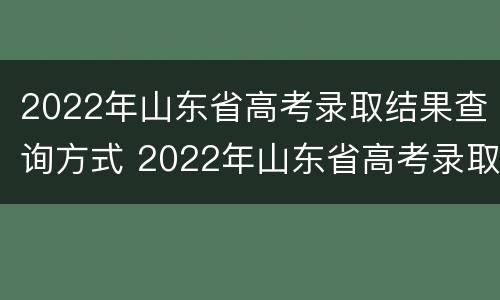 2022年山东省高考录取结果查询方式 2022年山东省高考录取结果查询方式是什么