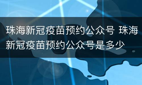 珠海新冠疫苗预约公众号 珠海新冠疫苗预约公众号是多少