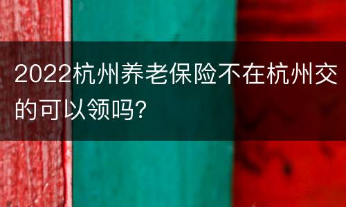 2022杭州养老保险不在杭州交的可以领吗？